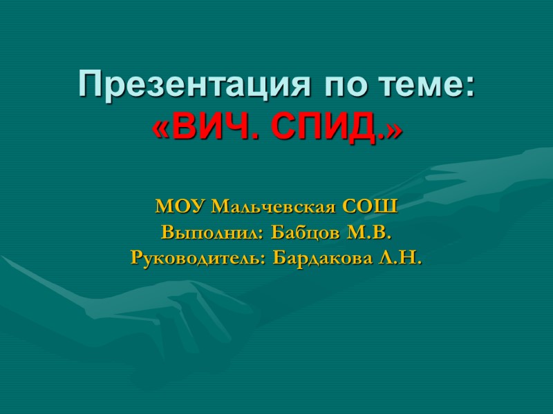 Презентация по теме: «ВИЧ. СПИД.»  МОУ Мальчевская СОШ Выполнил: Бабцов М.В. Руководитель: Бардакова